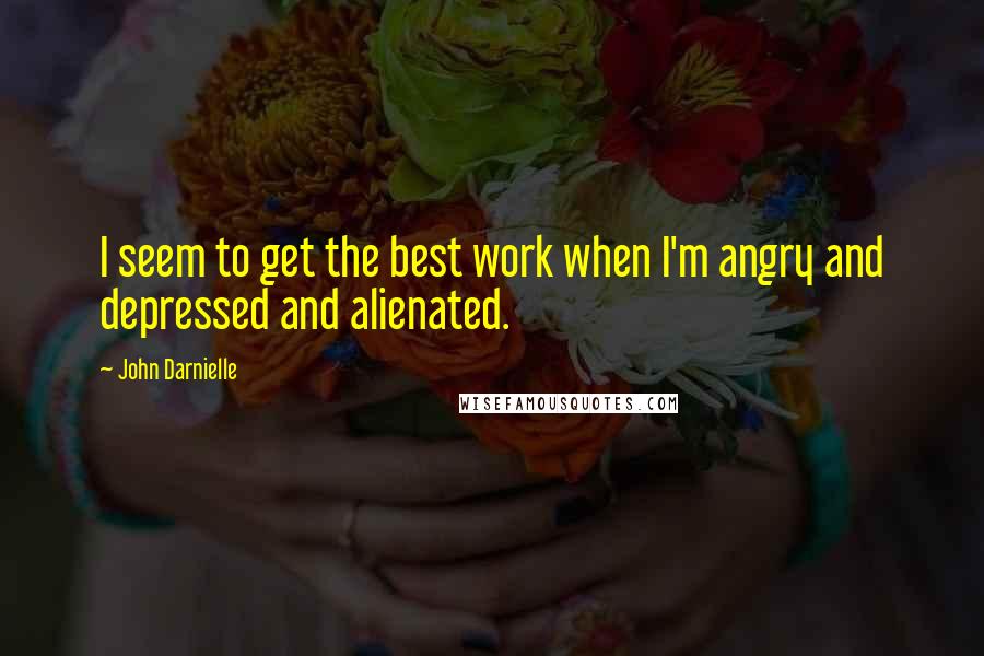 John Darnielle Quotes: I seem to get the best work when I'm angry and depressed and alienated.