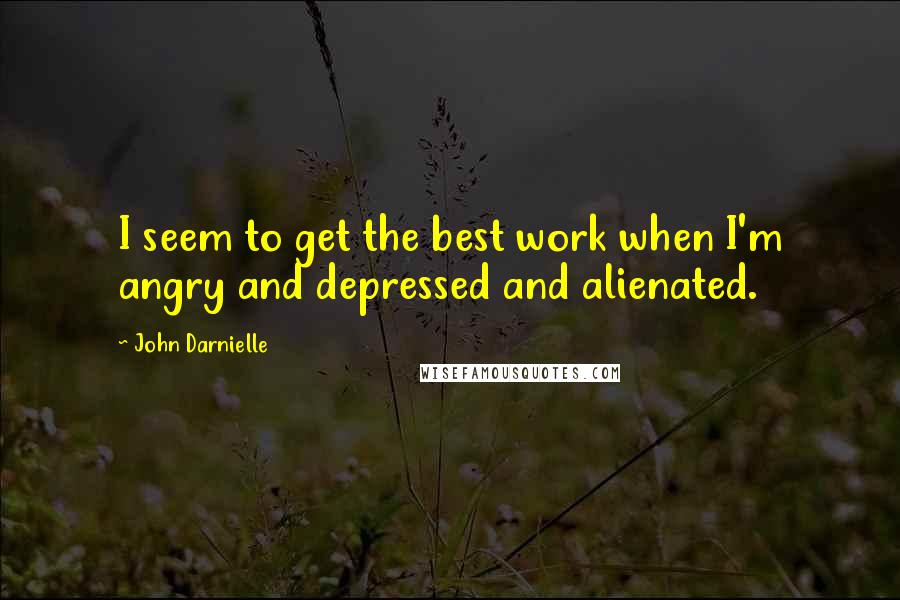John Darnielle Quotes: I seem to get the best work when I'm angry and depressed and alienated.