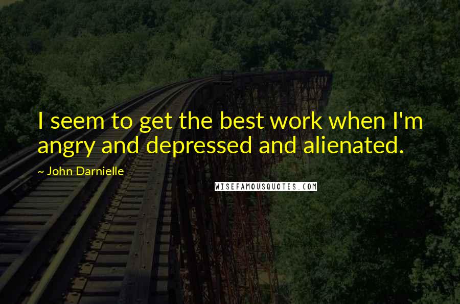 John Darnielle Quotes: I seem to get the best work when I'm angry and depressed and alienated.