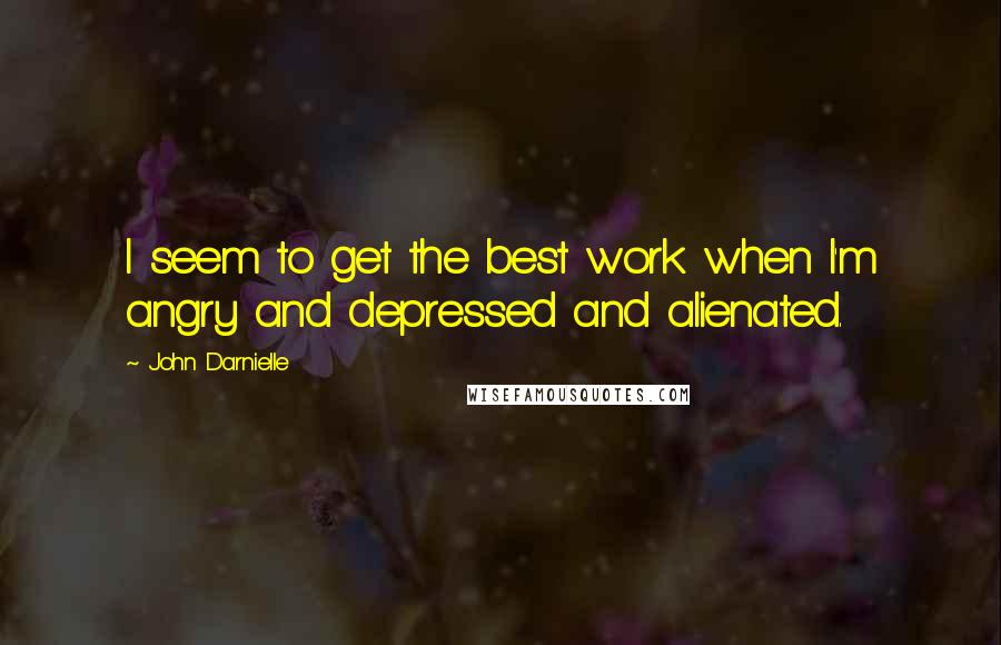 John Darnielle Quotes: I seem to get the best work when I'm angry and depressed and alienated.