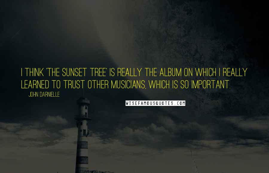 John Darnielle Quotes: I think 'The Sunset Tree' is really the album on which I really learned to trust other musicians, which is so important.