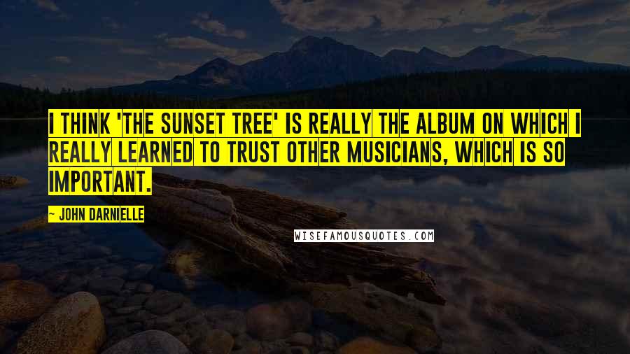 John Darnielle Quotes: I think 'The Sunset Tree' is really the album on which I really learned to trust other musicians, which is so important.