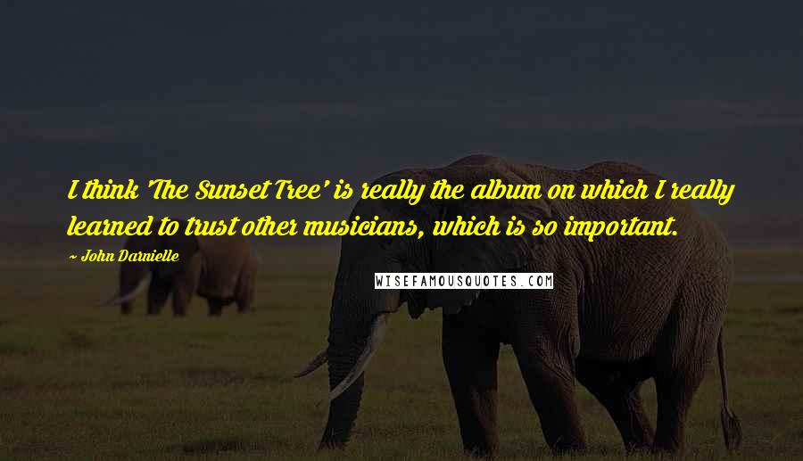 John Darnielle Quotes: I think 'The Sunset Tree' is really the album on which I really learned to trust other musicians, which is so important.