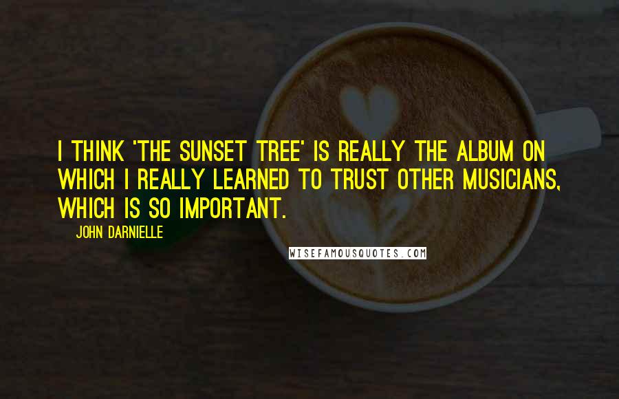 John Darnielle Quotes: I think 'The Sunset Tree' is really the album on which I really learned to trust other musicians, which is so important.