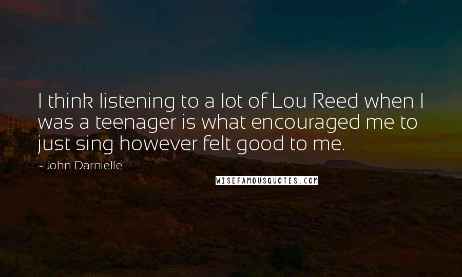 John Darnielle Quotes: I think listening to a lot of Lou Reed when I was a teenager is what encouraged me to just sing however felt good to me.