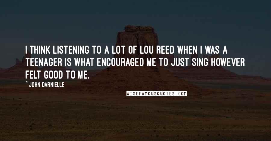 John Darnielle Quotes: I think listening to a lot of Lou Reed when I was a teenager is what encouraged me to just sing however felt good to me.