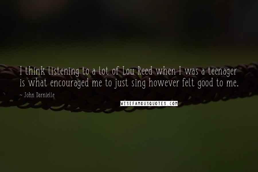 John Darnielle Quotes: I think listening to a lot of Lou Reed when I was a teenager is what encouraged me to just sing however felt good to me.