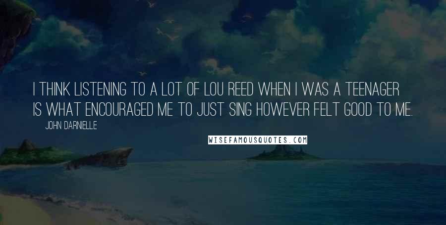 John Darnielle Quotes: I think listening to a lot of Lou Reed when I was a teenager is what encouraged me to just sing however felt good to me.