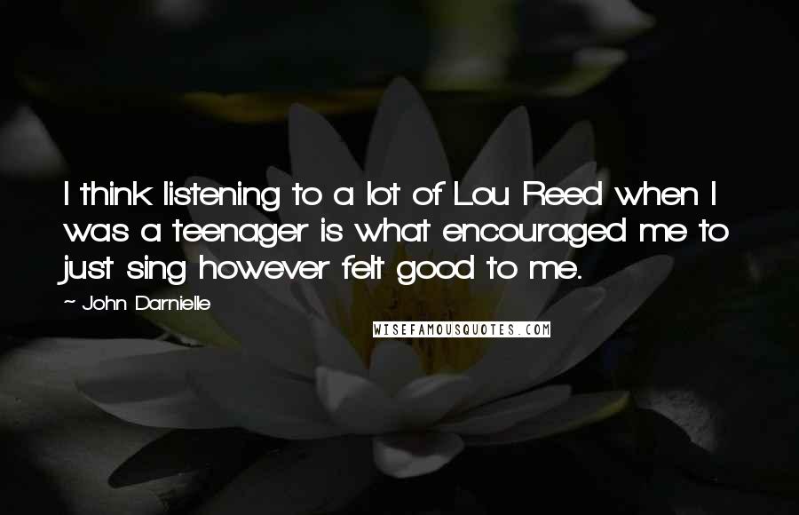 John Darnielle Quotes: I think listening to a lot of Lou Reed when I was a teenager is what encouraged me to just sing however felt good to me.