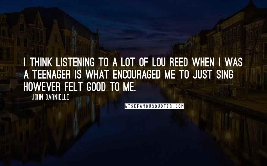 John Darnielle Quotes: I think listening to a lot of Lou Reed when I was a teenager is what encouraged me to just sing however felt good to me.