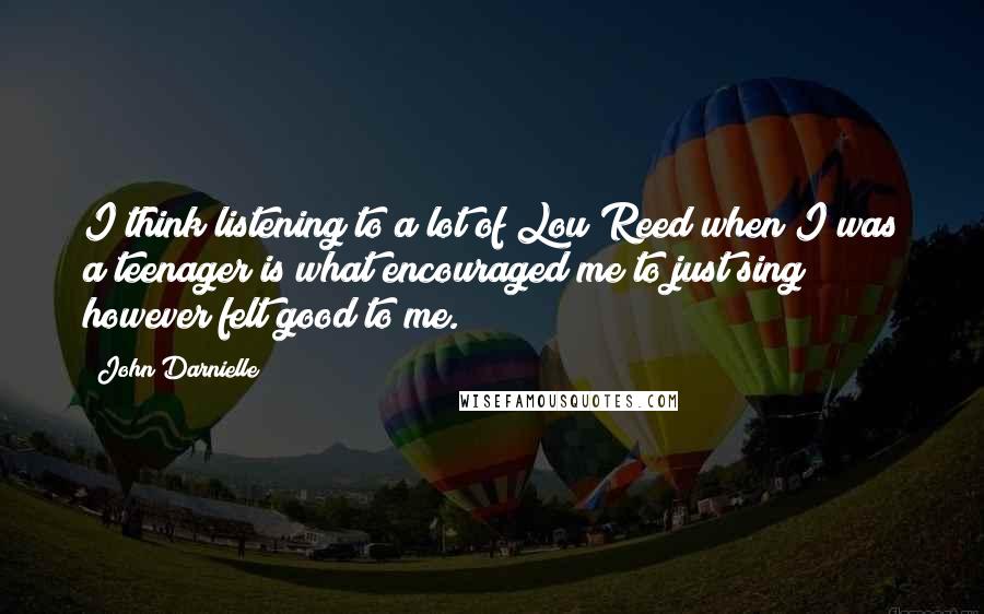 John Darnielle Quotes: I think listening to a lot of Lou Reed when I was a teenager is what encouraged me to just sing however felt good to me.