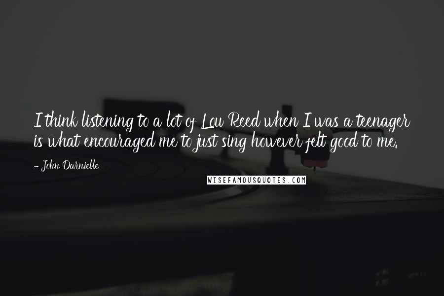 John Darnielle Quotes: I think listening to a lot of Lou Reed when I was a teenager is what encouraged me to just sing however felt good to me.