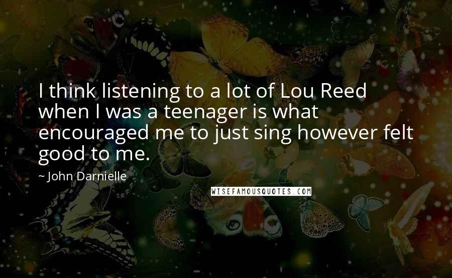 John Darnielle Quotes: I think listening to a lot of Lou Reed when I was a teenager is what encouraged me to just sing however felt good to me.