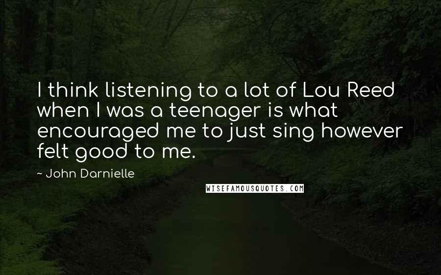 John Darnielle Quotes: I think listening to a lot of Lou Reed when I was a teenager is what encouraged me to just sing however felt good to me.
