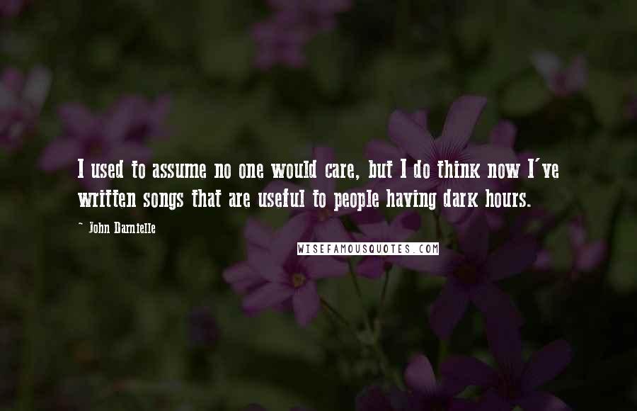 John Darnielle Quotes: I used to assume no one would care, but I do think now I've written songs that are useful to people having dark hours.