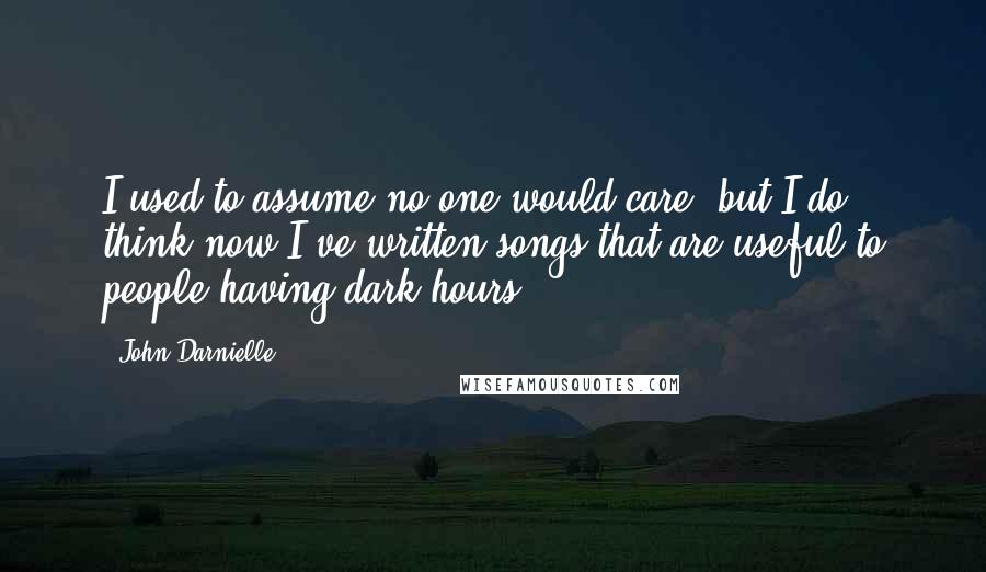 John Darnielle Quotes: I used to assume no one would care, but I do think now I've written songs that are useful to people having dark hours.