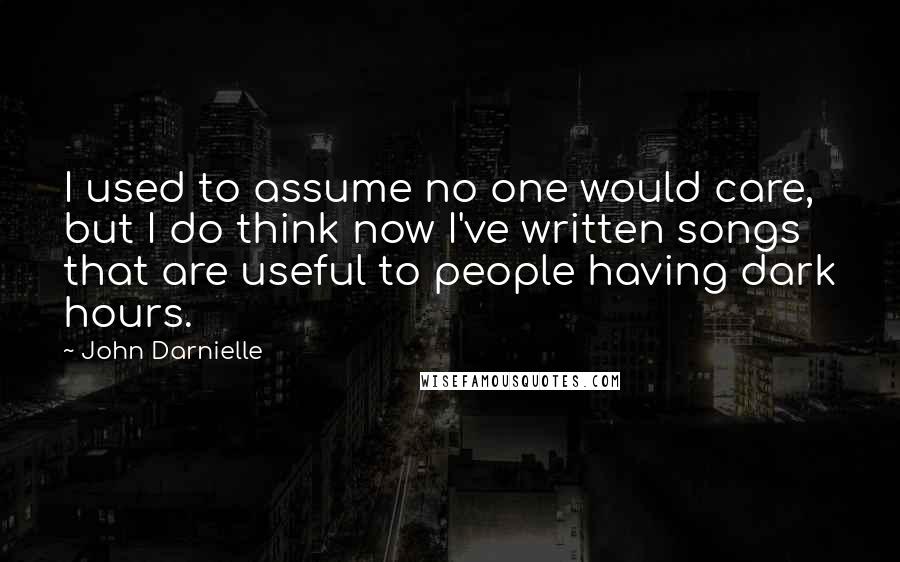 John Darnielle Quotes: I used to assume no one would care, but I do think now I've written songs that are useful to people having dark hours.