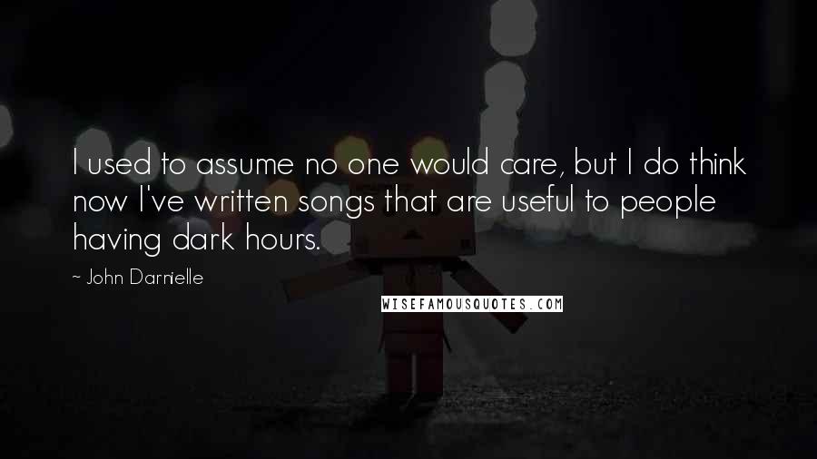 John Darnielle Quotes: I used to assume no one would care, but I do think now I've written songs that are useful to people having dark hours.