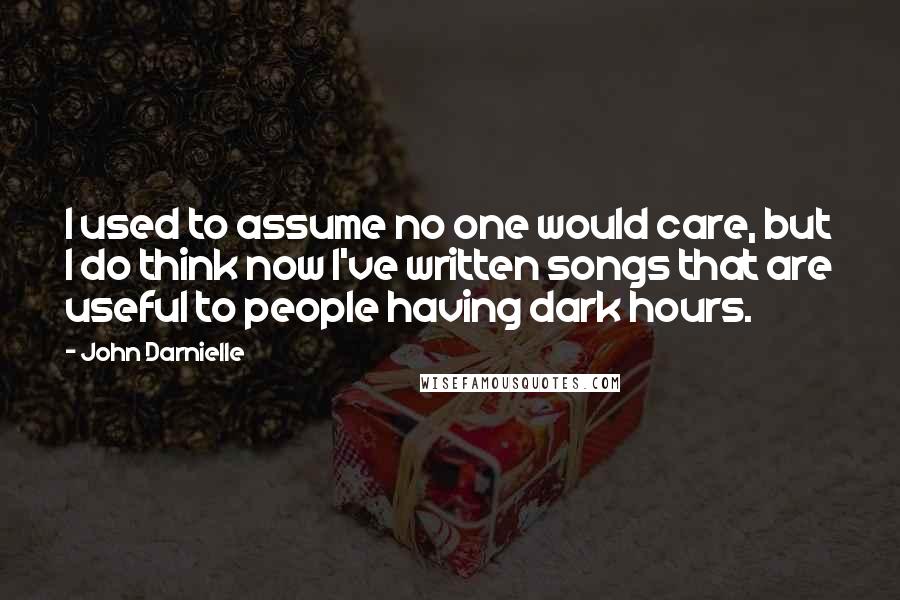 John Darnielle Quotes: I used to assume no one would care, but I do think now I've written songs that are useful to people having dark hours.