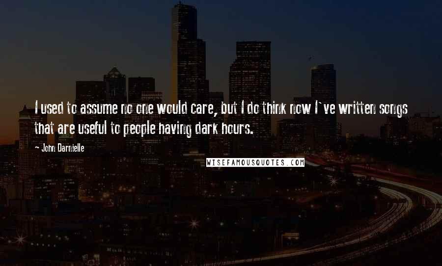 John Darnielle Quotes: I used to assume no one would care, but I do think now I've written songs that are useful to people having dark hours.