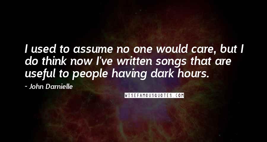 John Darnielle Quotes: I used to assume no one would care, but I do think now I've written songs that are useful to people having dark hours.