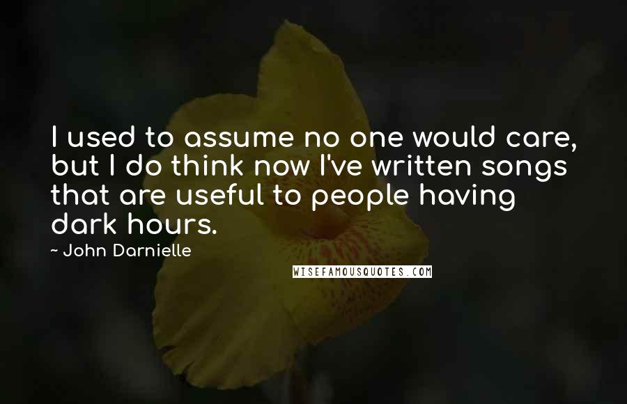 John Darnielle Quotes: I used to assume no one would care, but I do think now I've written songs that are useful to people having dark hours.