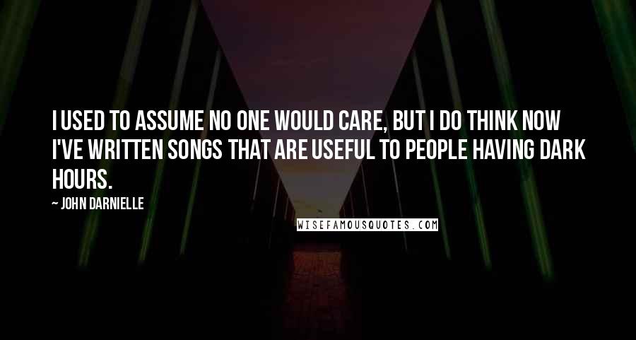 John Darnielle Quotes: I used to assume no one would care, but I do think now I've written songs that are useful to people having dark hours.