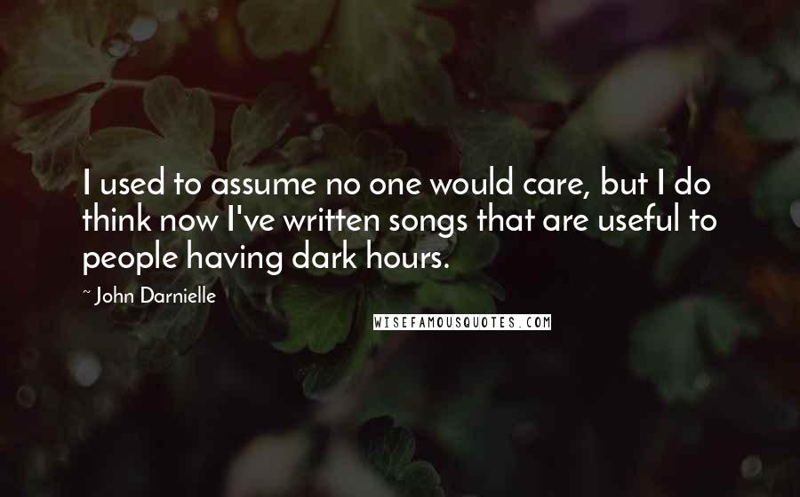 John Darnielle Quotes: I used to assume no one would care, but I do think now I've written songs that are useful to people having dark hours.