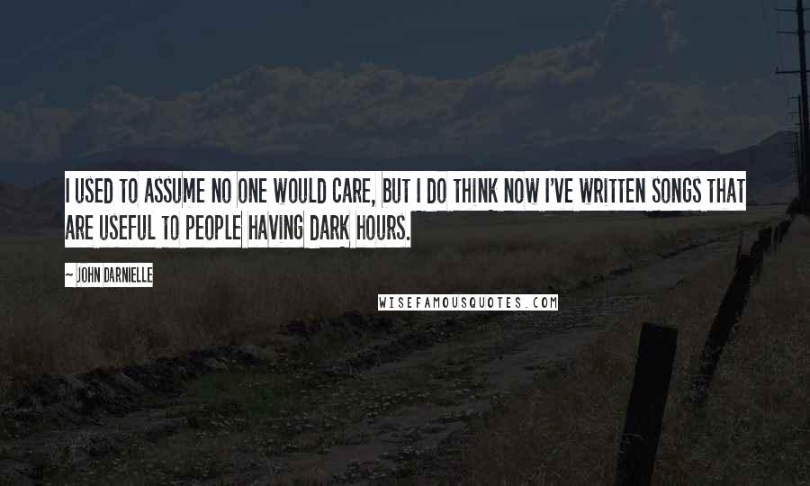 John Darnielle Quotes: I used to assume no one would care, but I do think now I've written songs that are useful to people having dark hours.