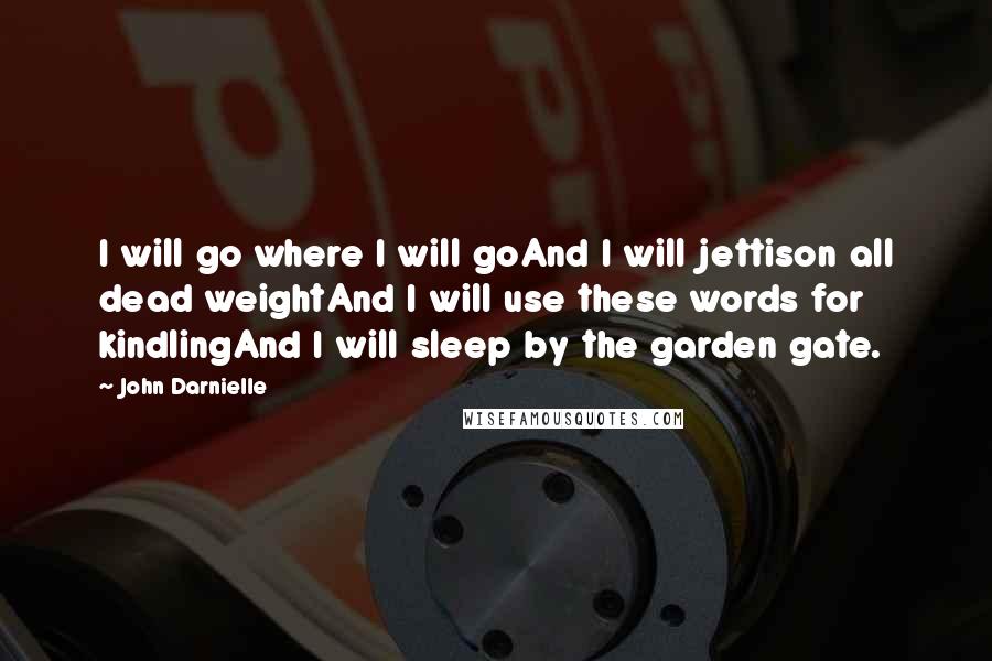 John Darnielle Quotes: I will go where I will goAnd I will jettison all dead weightAnd I will use these words for kindlingAnd I will sleep by the garden gate.