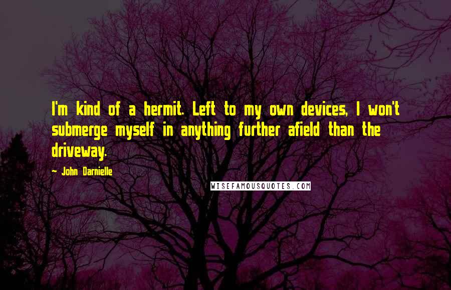 John Darnielle Quotes: I'm kind of a hermit. Left to my own devices, I won't submerge myself in anything further afield than the driveway.