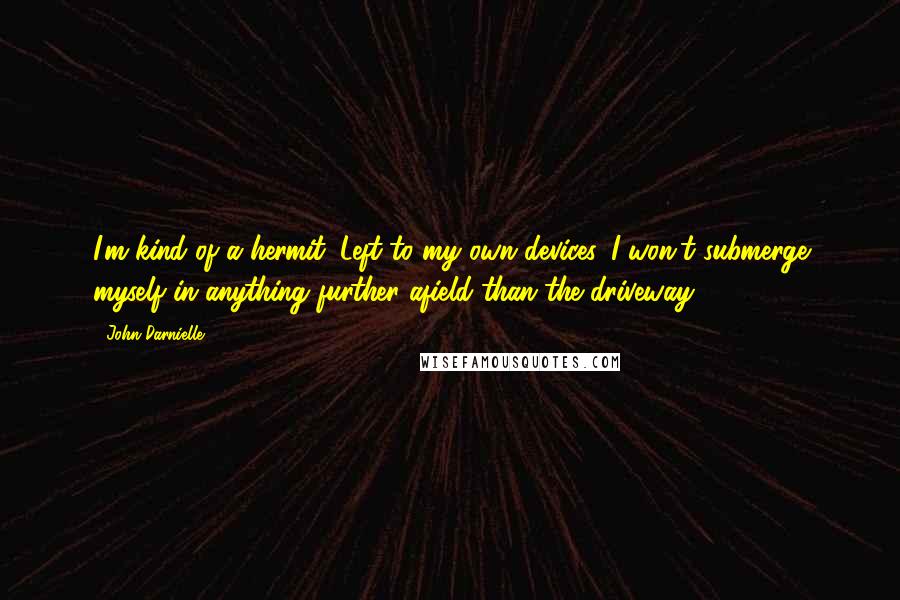 John Darnielle Quotes: I'm kind of a hermit. Left to my own devices, I won't submerge myself in anything further afield than the driveway.