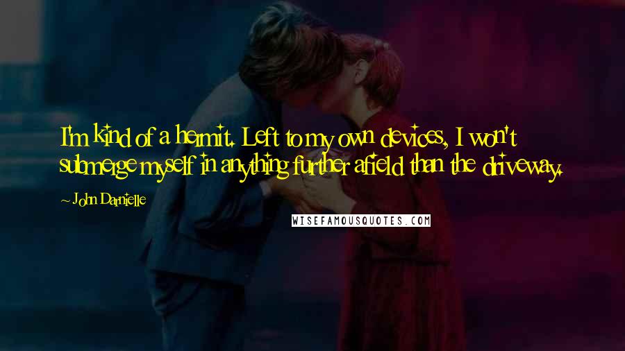 John Darnielle Quotes: I'm kind of a hermit. Left to my own devices, I won't submerge myself in anything further afield than the driveway.