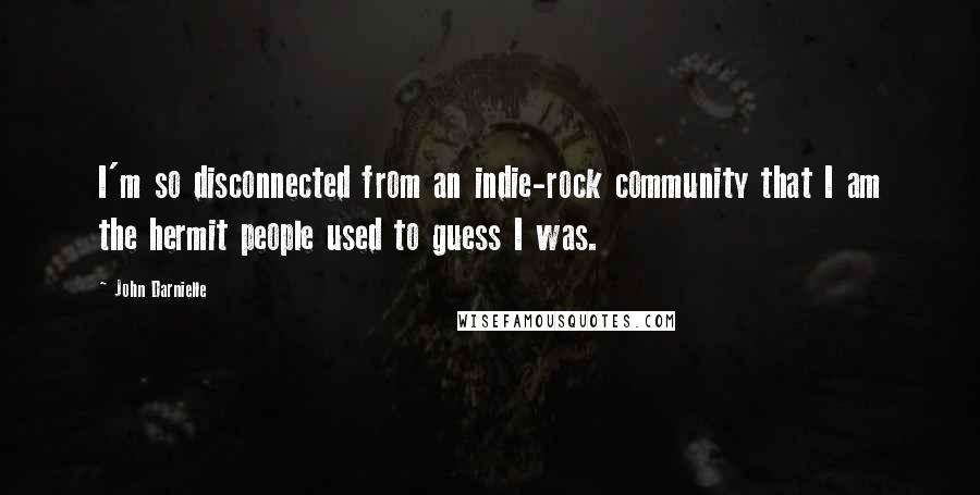 John Darnielle Quotes: I'm so disconnected from an indie-rock community that I am the hermit people used to guess I was.