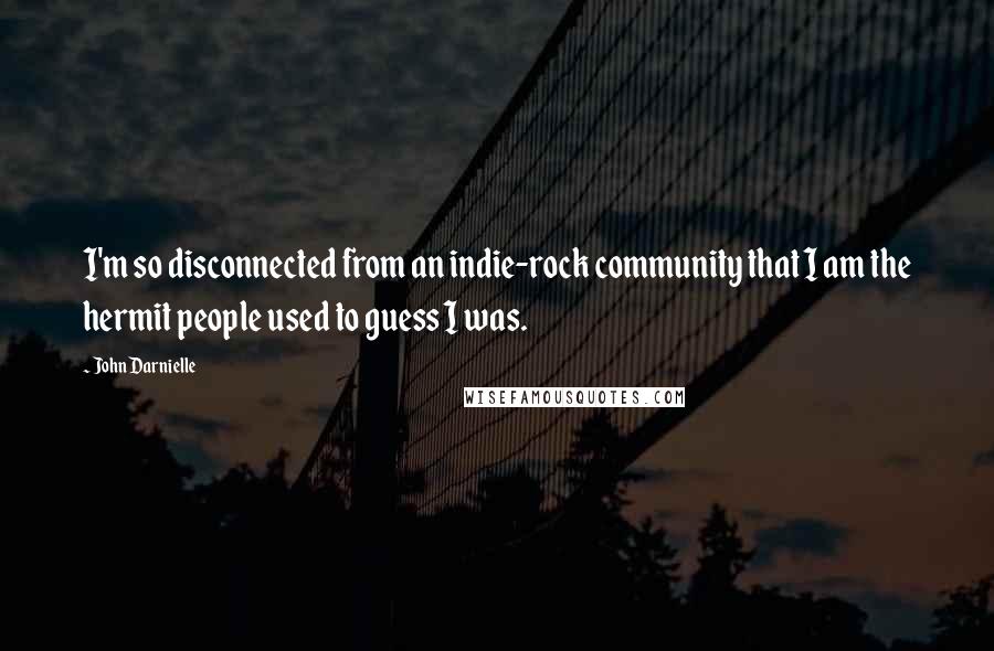 John Darnielle Quotes: I'm so disconnected from an indie-rock community that I am the hermit people used to guess I was.
