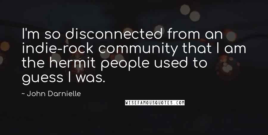 John Darnielle Quotes: I'm so disconnected from an indie-rock community that I am the hermit people used to guess I was.