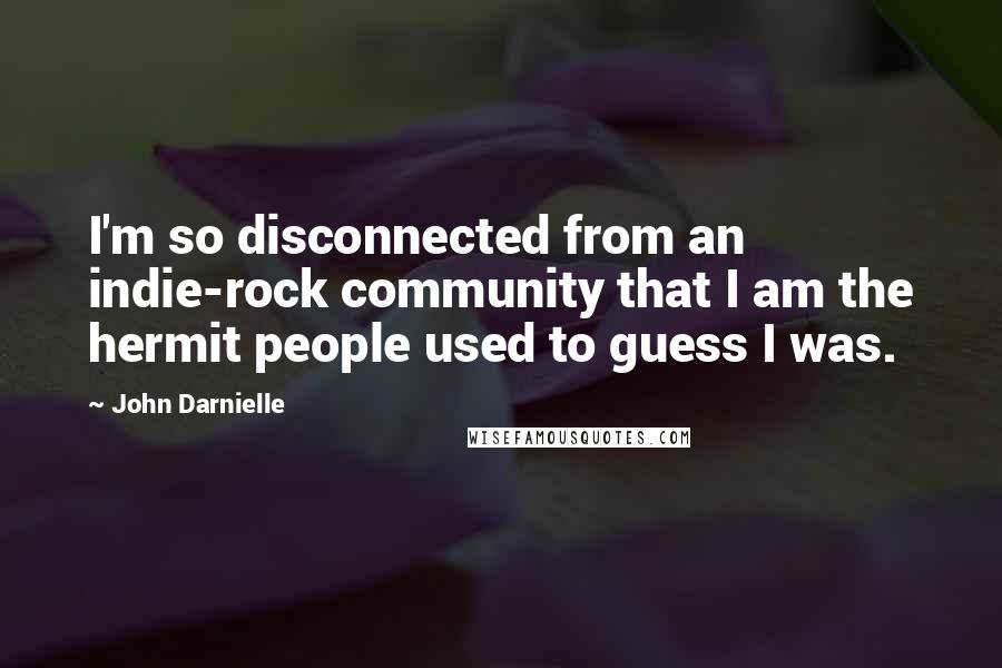 John Darnielle Quotes: I'm so disconnected from an indie-rock community that I am the hermit people used to guess I was.