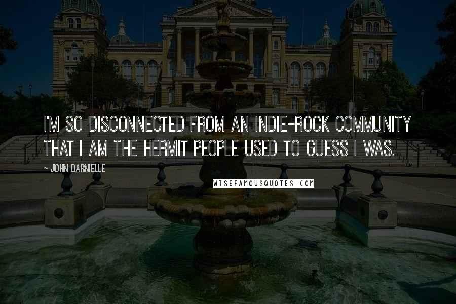 John Darnielle Quotes: I'm so disconnected from an indie-rock community that I am the hermit people used to guess I was.