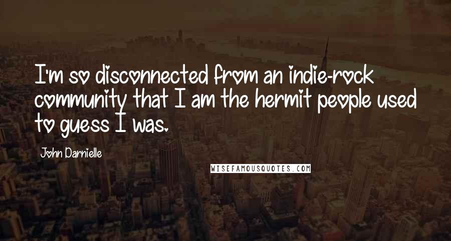 John Darnielle Quotes: I'm so disconnected from an indie-rock community that I am the hermit people used to guess I was.