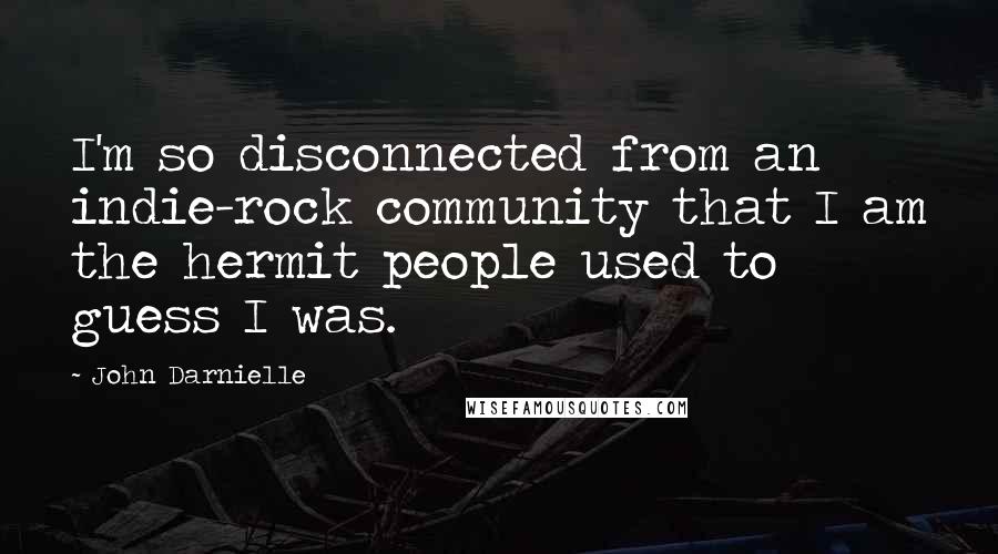 John Darnielle Quotes: I'm so disconnected from an indie-rock community that I am the hermit people used to guess I was.