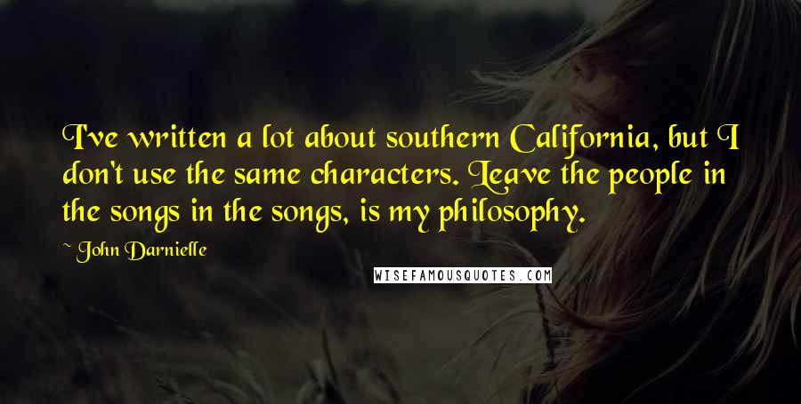 John Darnielle Quotes: I've written a lot about southern California, but I don't use the same characters. Leave the people in the songs in the songs, is my philosophy.