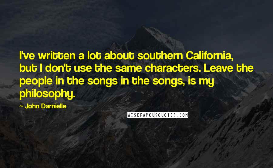 John Darnielle Quotes: I've written a lot about southern California, but I don't use the same characters. Leave the people in the songs in the songs, is my philosophy.