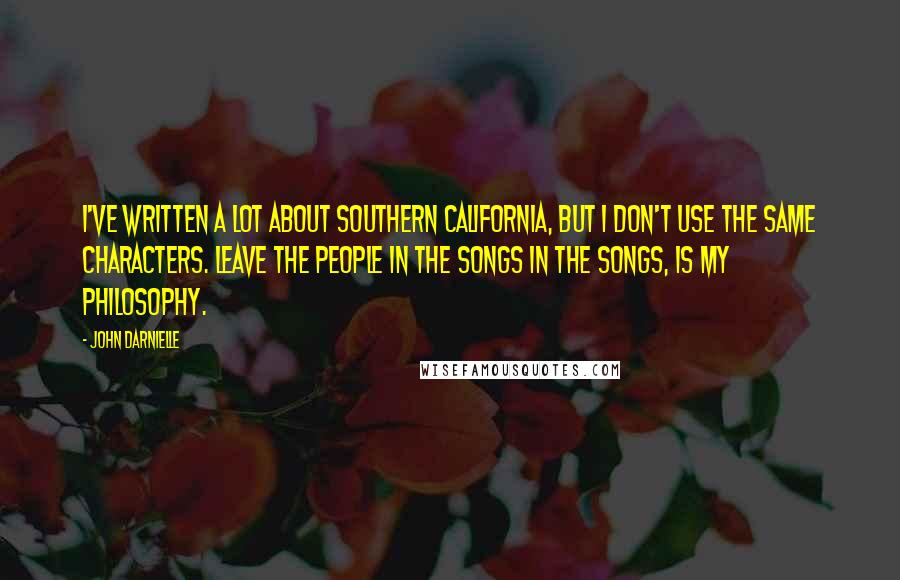 John Darnielle Quotes: I've written a lot about southern California, but I don't use the same characters. Leave the people in the songs in the songs, is my philosophy.