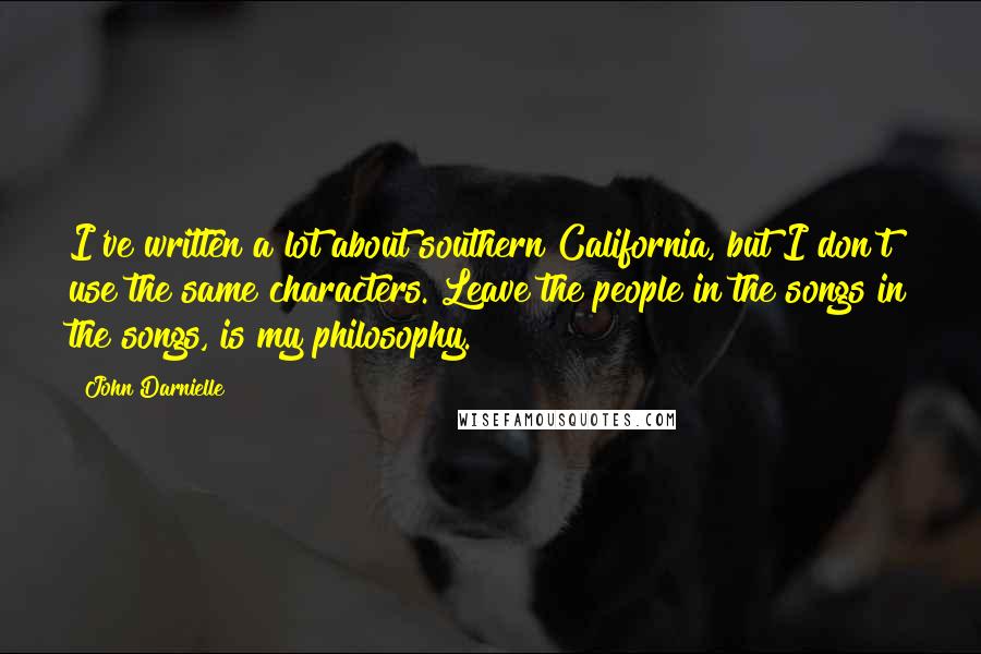 John Darnielle Quotes: I've written a lot about southern California, but I don't use the same characters. Leave the people in the songs in the songs, is my philosophy.