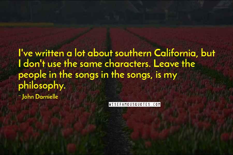 John Darnielle Quotes: I've written a lot about southern California, but I don't use the same characters. Leave the people in the songs in the songs, is my philosophy.