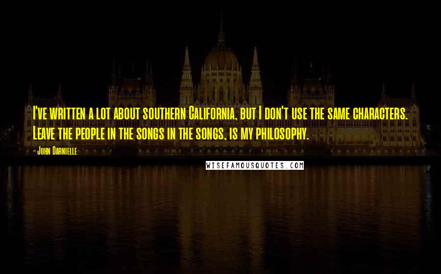 John Darnielle Quotes: I've written a lot about southern California, but I don't use the same characters. Leave the people in the songs in the songs, is my philosophy.