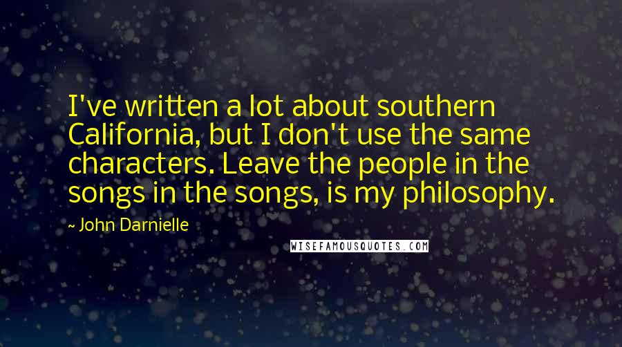 John Darnielle Quotes: I've written a lot about southern California, but I don't use the same characters. Leave the people in the songs in the songs, is my philosophy.