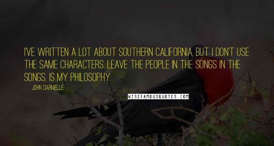 John Darnielle Quotes: I've written a lot about southern California, but I don't use the same characters. Leave the people in the songs in the songs, is my philosophy.