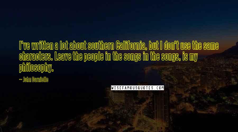 John Darnielle Quotes: I've written a lot about southern California, but I don't use the same characters. Leave the people in the songs in the songs, is my philosophy.