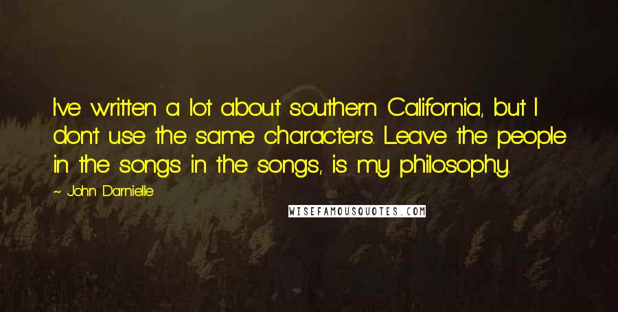 John Darnielle Quotes: I've written a lot about southern California, but I don't use the same characters. Leave the people in the songs in the songs, is my philosophy.
